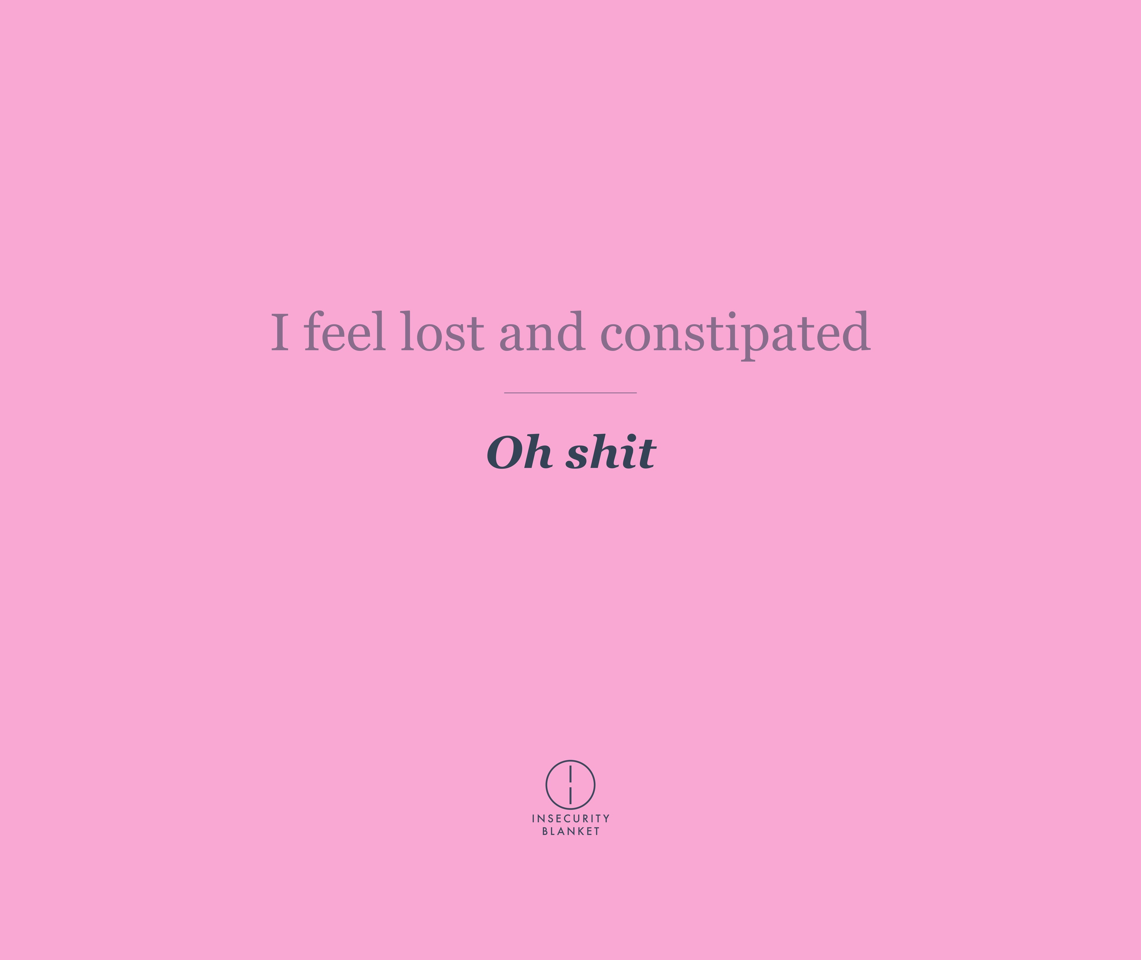 I feel lost and constipated